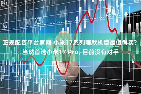 正规配资平台官网 小米17系列哪款机型最值得买? 当然首选小米17 Pro, 目前没有对手