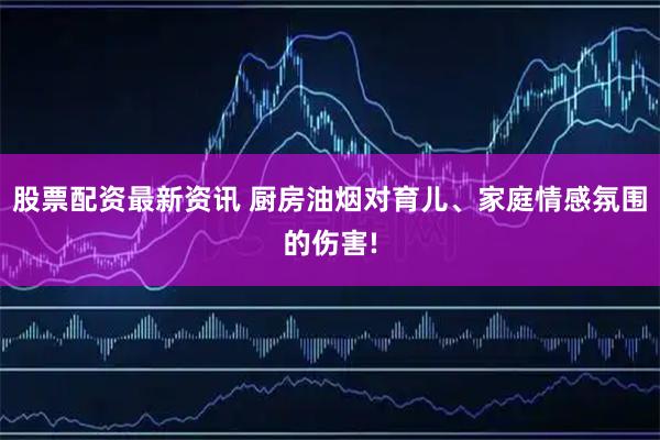 股票配资最新资讯 厨房油烟对育儿、家庭情感氛围的伤害!