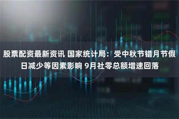 股票配资最新资讯 国家统计局：受中秋节错月节假日减少等因素影响 9月社零总额增速回落