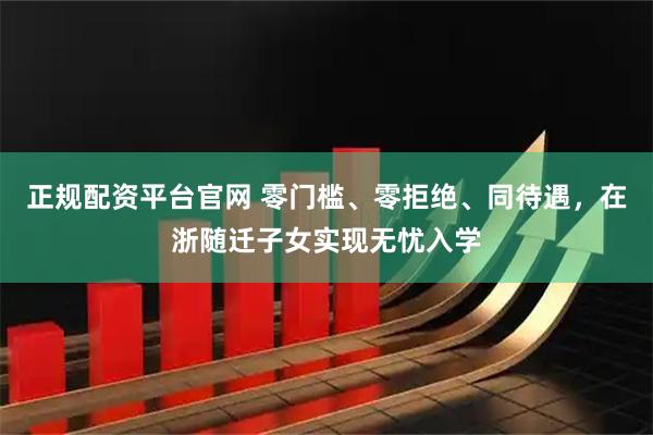 正规配资平台官网 零门槛、零拒绝、同待遇，在浙随迁子女实现无忧入学