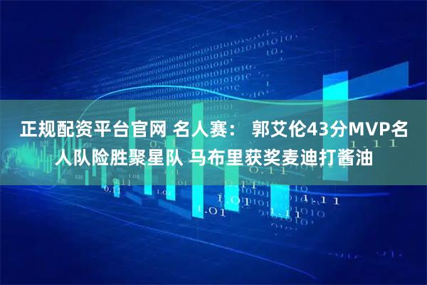 正规配资平台官网 名人赛： 郭艾伦43分MVP名人队险胜聚星队 马布里获奖麦迪打酱油