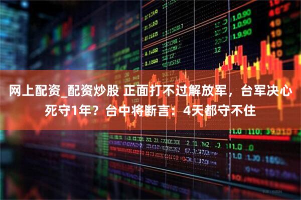 网上配资_配资炒股 正面打不过解放军，台军决心死守1年？台中将断言：4天都守不住