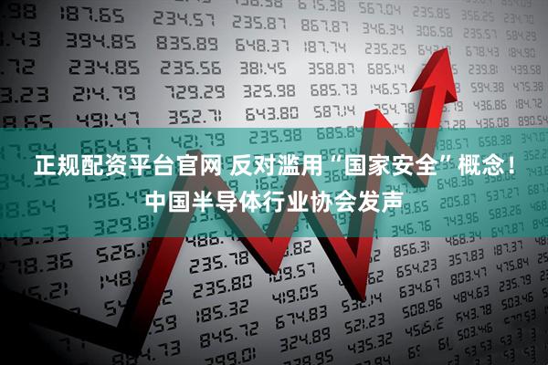 正规配资平台官网 反对滥用“国家安全”概念！中国半导体行业协会发声