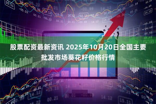 股票配资最新资讯 2025年10月20日全国主要批发市场葵花籽价格行情