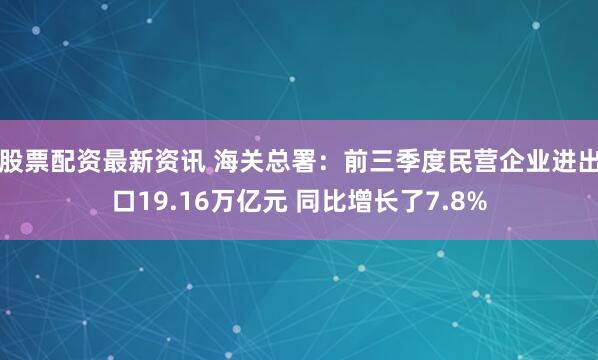 股票配资最新资讯 海关总署：前三季度民营企业进出口19.16万亿元 同比增长了7.8%