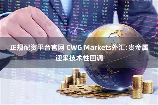 正规配资平台官网 CWG Markets外汇:贵金属迎来技术性回调