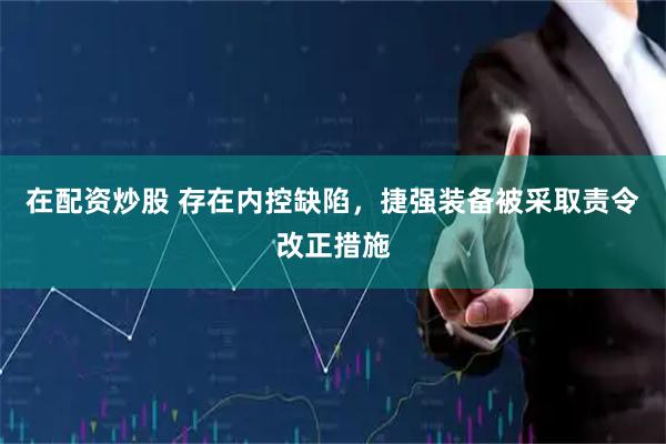 在配资炒股 存在内控缺陷，捷强装备被采取责令改正措施