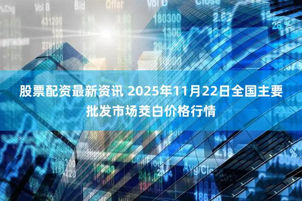 股票配资最新资讯 2025年11月22日全国主要批发市场茭白价格行情