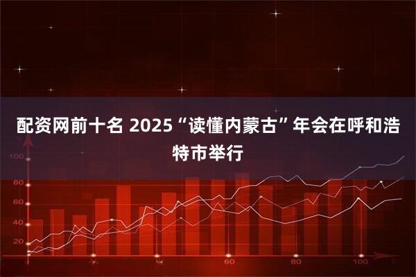 配资网前十名 2025“读懂内蒙古”年会在呼和浩特市举行