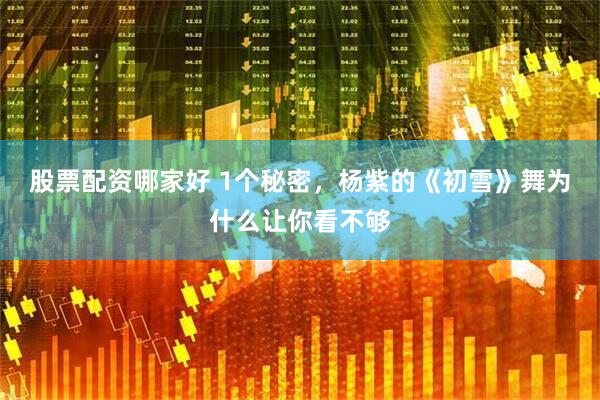 股票配资哪家好 1个秘密，杨紫的《初雪》舞为什么让你看不够