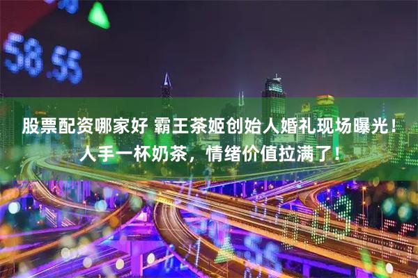 股票配资哪家好 霸王茶姬创始人婚礼现场曝光！人手一杯奶茶，情绪价值拉满了！