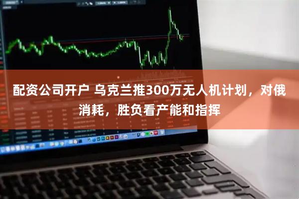 配资公司开户 乌克兰推300万无人机计划，对俄消耗，胜负看产能和指挥
