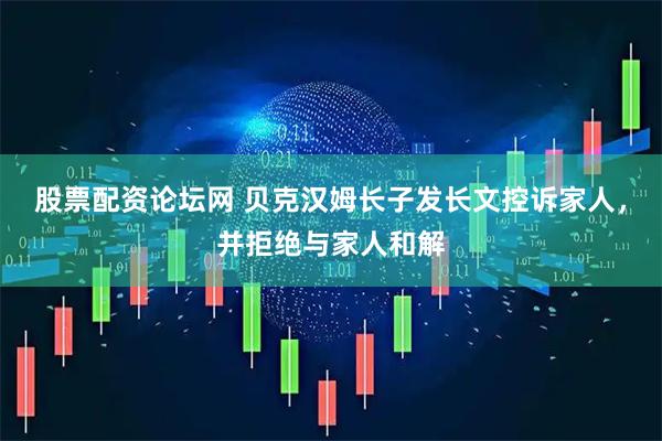 股票配资论坛网 贝克汉姆长子发长文控诉家人，并拒绝与家人和解