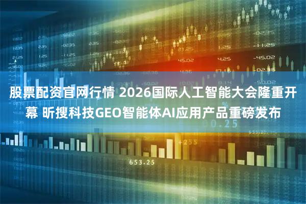 股票配资官网行情 2026国际人工智能大会隆重开幕 昕搜科技GEO智能体AI应用产品重磅发布