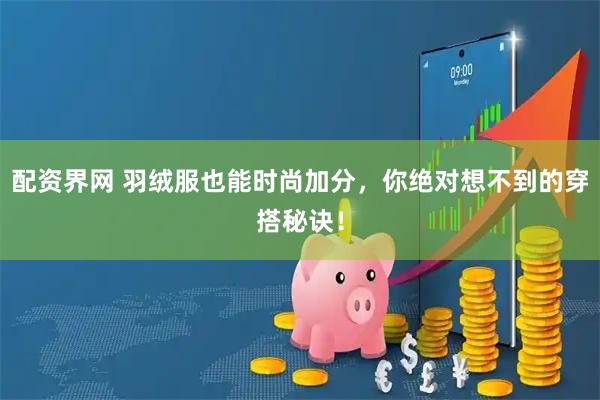 配资界网 羽绒服也能时尚加分，你绝对想不到的穿搭秘诀！