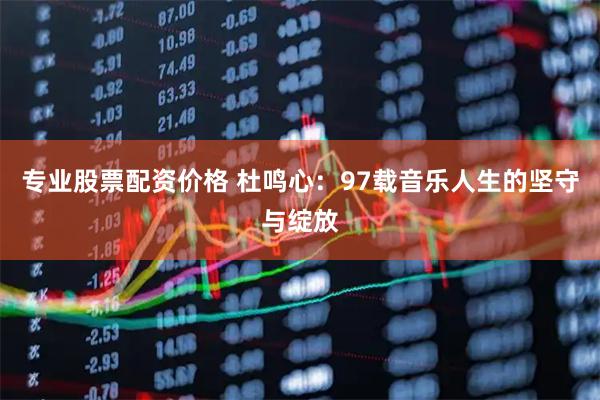 专业股票配资价格 杜鸣心：97载音乐人生的坚守与绽放