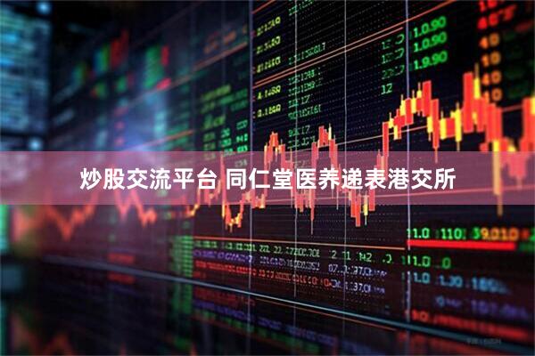 炒股交流平台 同仁堂医养递表港交所