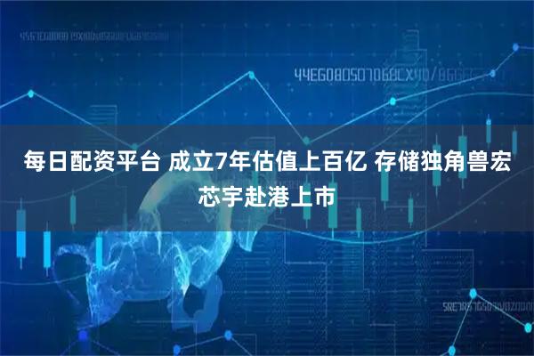 每日配资平台 成立7年估值上百亿 存储独角兽宏芯宇赴港上市