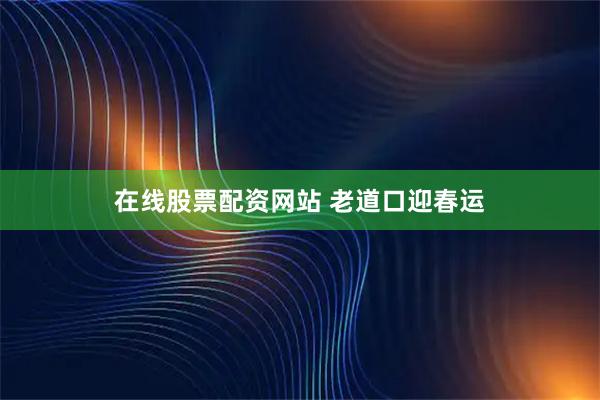 在线股票配资网站 老道口迎春运