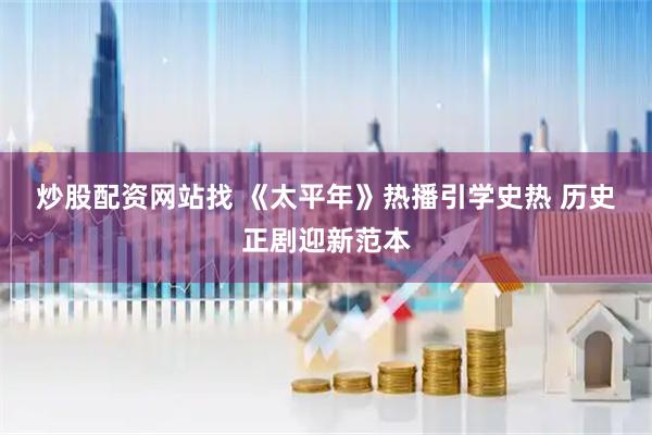 炒股配资网站找 《太平年》热播引学史热 历史正剧迎新范本