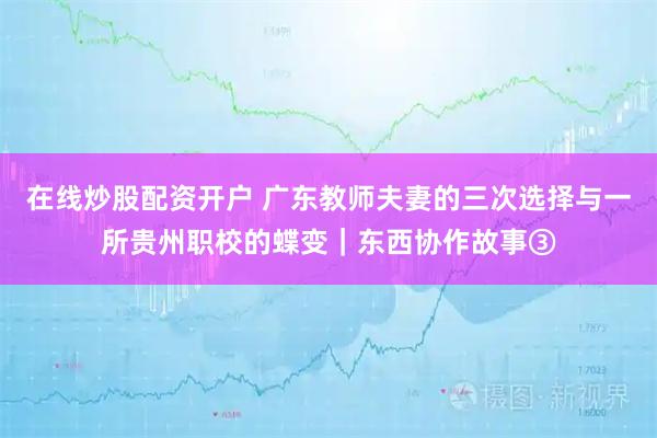 在线炒股配资开户 广东教师夫妻的三次选择与一所贵州职校的蝶变｜东西协作故事③