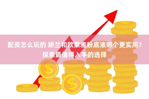 配资怎么玩的 娇兰和欧莱雅粉底液哪个更实用？探索最值得入手的选择
