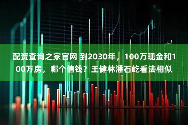 配资查询之家官网 到2030年，100万现金和100万房，哪个值钱？王健林潘石屹看法相似