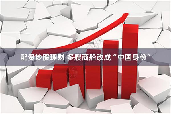 配资炒股理财 多艘商船改成“中国身份”