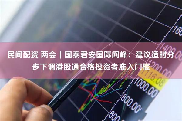 民间配资 两会｜国泰君安国际阎峰：建议适时分步下调港股通合格投资者准入门槛
