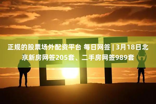 正规的股票场外配资平台 每日网签 | 3月18日北京新房网签205套、二手房网签989套