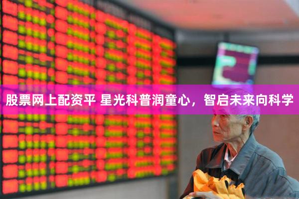 股票网上配资平 星光科普润童心，智启未来向科学