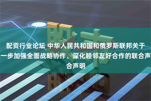配资行业论坛 中华人民共和国和俄罗斯联邦关于进一步加强全面战略协作、深化睦邻友好合作的联合声明