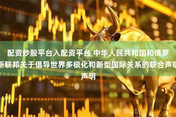 配资炒股平台入配资平台 中华人民共和国和俄罗斯联邦关于倡导世界多极化和新型国际关系的联合声明