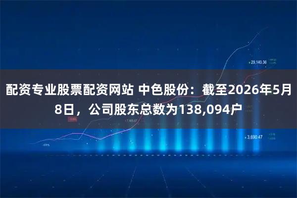 配资专业股票配资网站 中色股份：截至2026年5月8日，公司股东总数为138,094户