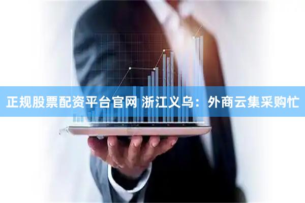 正规股票配资平台官网 浙江义乌：外商云集采购忙