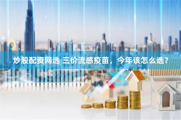 炒股配资网选 三价流感疫苗，今年该怎么选？
