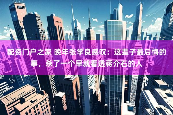 配资门户之家 晚年张学良感叹：这辈子最后悔的事，杀了一个早就看透蒋介石的人