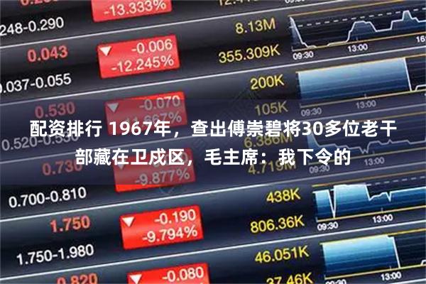 配资排行 1967年，查出傅崇碧将30多位老干部藏在卫戍区，毛主席：我下令的