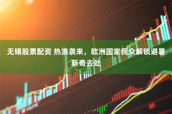 无锡股票配资 热浪袭来，欧洲国家民众解锁避暑新奇去处